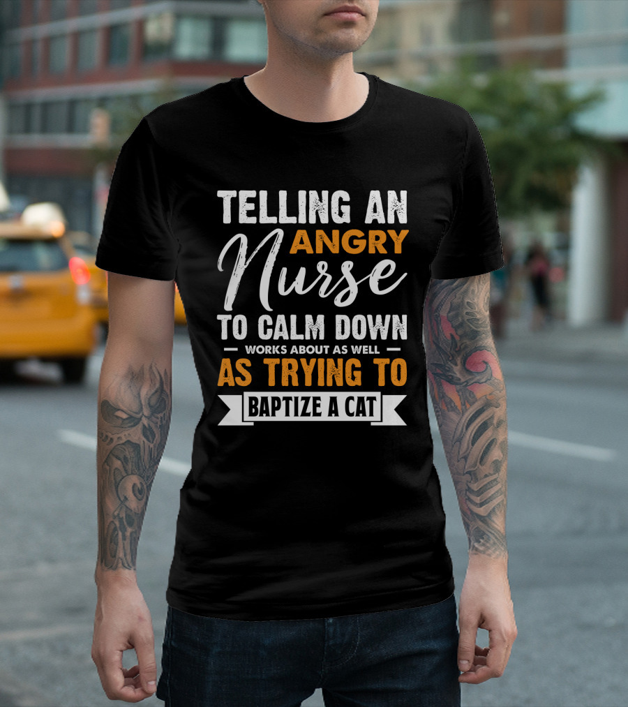 Telling An Angry Nurse To Calm Down Works About As Well As Trying To Baptize A Cat T-Shirt