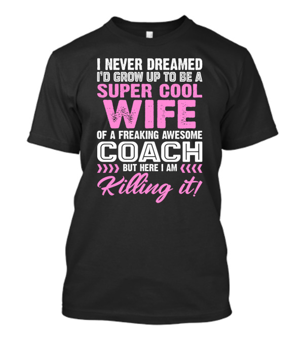 I Never Dreamed I'd Grow Up To Be A Super Cool Wife Of A Freaking Awesome Coach But Here I Am Killing It T-Shirt