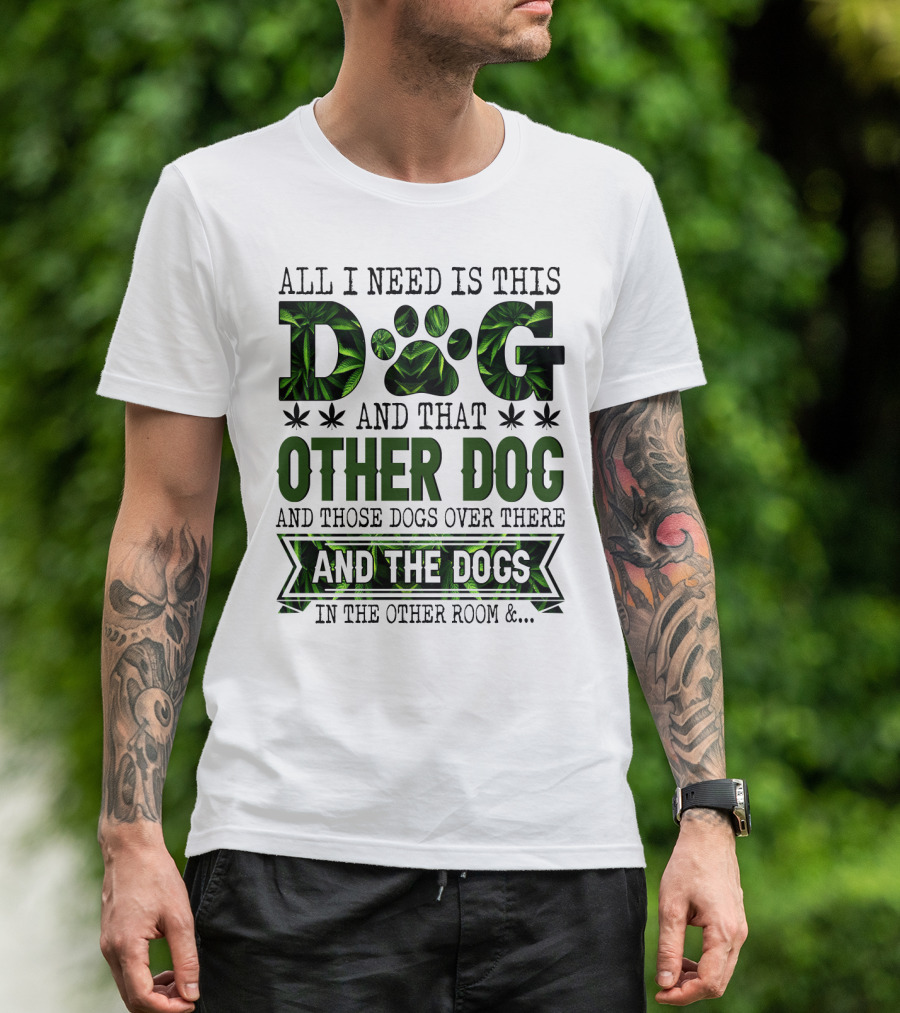 All I Need Is This Dog And That Other Dog And Those Dogs Over There And The Dogs In The Other Room T-Shirt