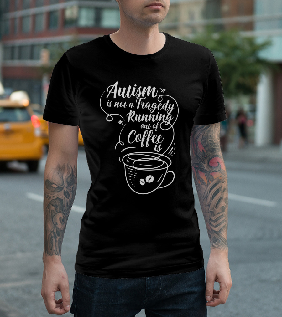 Autism Is Not A Tragedy Running Out Of Coffee Is With Coffee Cup T-Shirt
