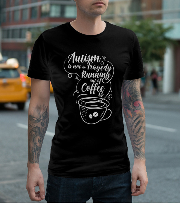 Autism Is Not A Tragedy Running Out Of Coffee Is With Coffee Cup T-Shirt
