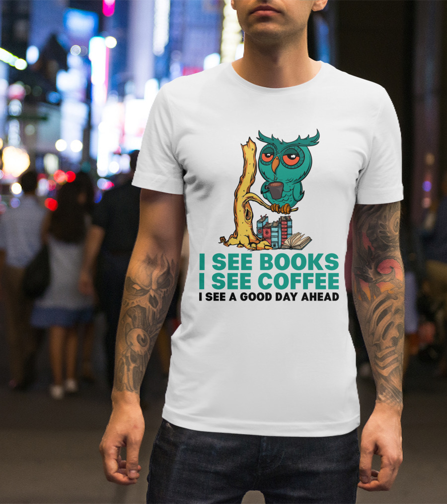 I See Books I See Coffee I See A Good Day Ahead Owl With Coffee And Books T-Shirt