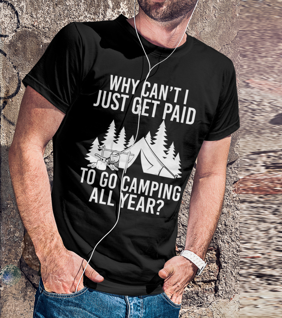 Why Can't I Just Get Paid To Go Camping All Year Tent Adventure Forest Escape Question T-Shirt