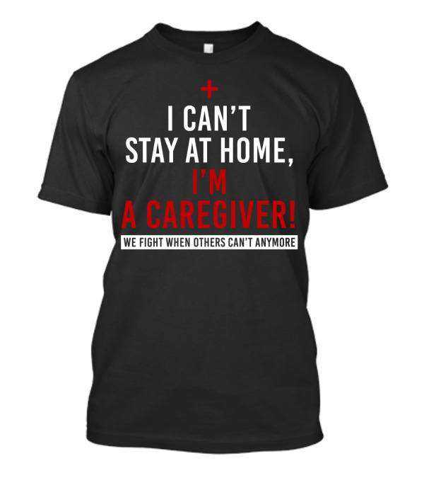 I Can't Stay At Home I'm A Caregiver We Fight When Others Can't Anymore T-Shirt