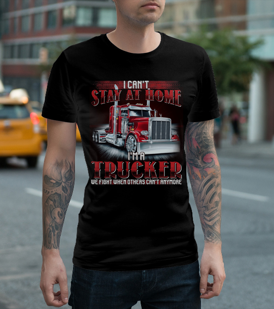 I Can't Stay At Home I'm A Trucker We Fight When Others Can't Anymore T-Shirt