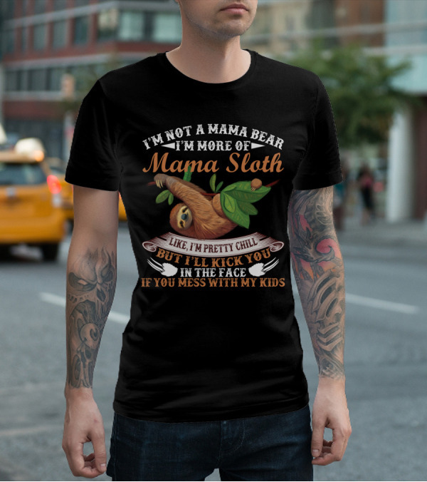 I'm Not A Mama Bear I'm More Of Mama Sloth Like I'm Pretty Chill But I'll Kick You In The Face If You Mess With My Kids T-Shirt
