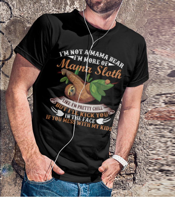 I'm Not A Mama Bear I'm More Of Mama Sloth Like I'm Pretty Chill But I'll Kick You In The Face If You Mess With My Kids T-Shirt