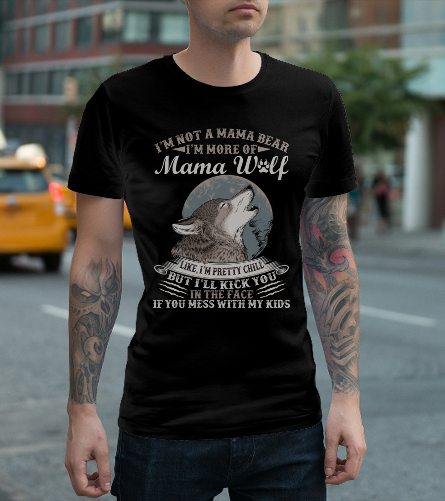 I'm Not A Mama Bear I'm More Of Mama Wolf Like I'm Pretty Chill But I'll Kick You In The Face If You Mess With My Kids T-Shirt