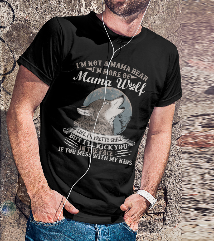 I'm Not A Mama Bear I'm More Of Mama Wolf Like I'm Pretty Chill But I'll Kick You In The Face If You Mess With My Kids T-Shirt