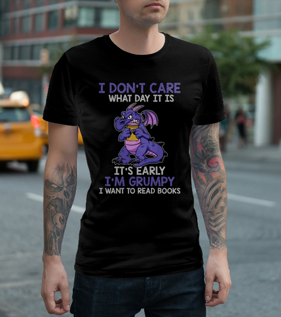 I Don't Care What Day It Is It's Early I'm Grumpy I Want To Read Books T-Shirt