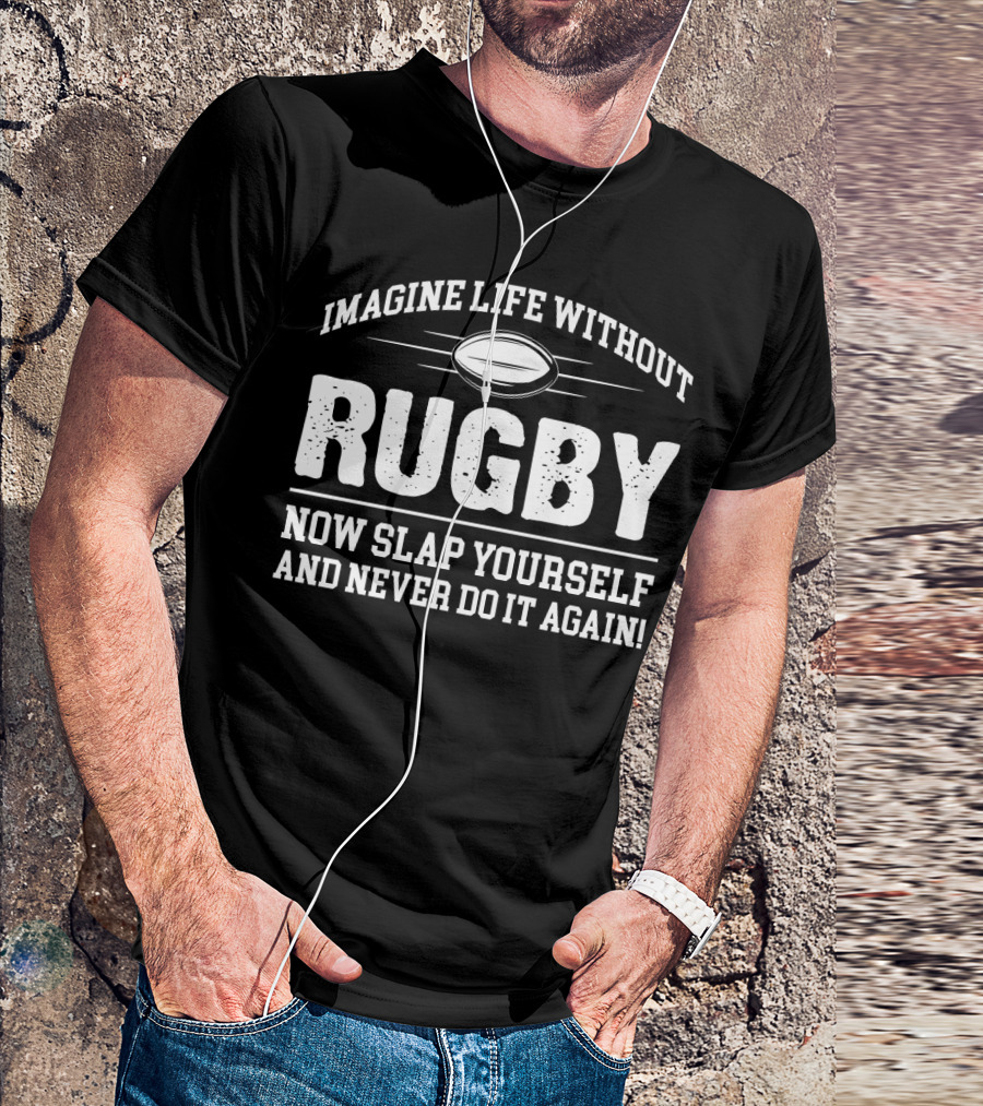Imagine Life Without Rugby Now Slap Yourself And Never Do It Again T-Shirt