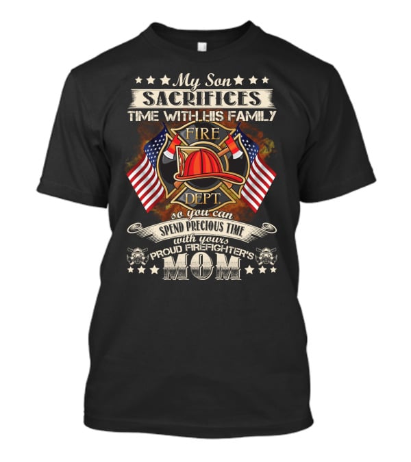 My Son Sacrifices Time With His Family Fire Dept Proud Firefighter's Mom T-Shirt