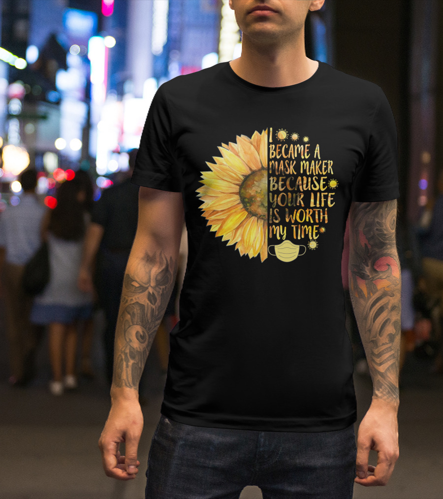 I Became A Mask Maker Because Your Life Is Worth My Time Sunflower Mask T-Shirt