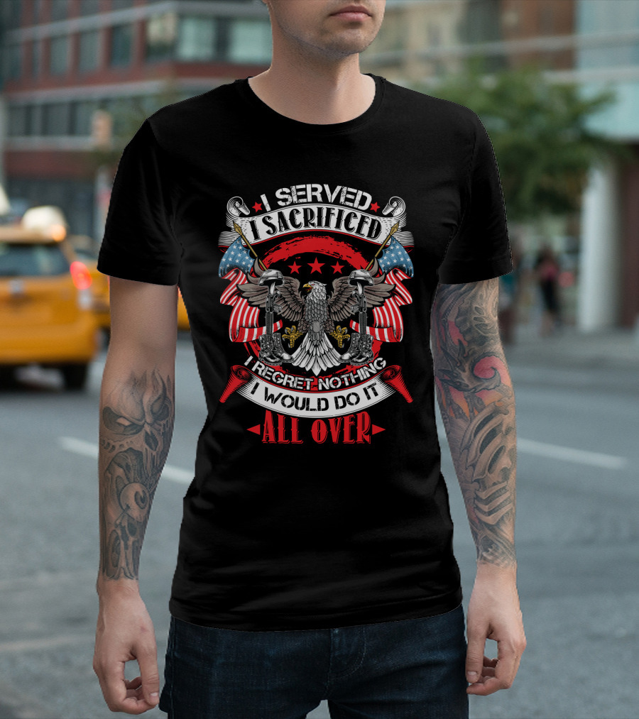 I Served I Sacrificed I Regret Nothing I Would Do It All Over T-Shirt
