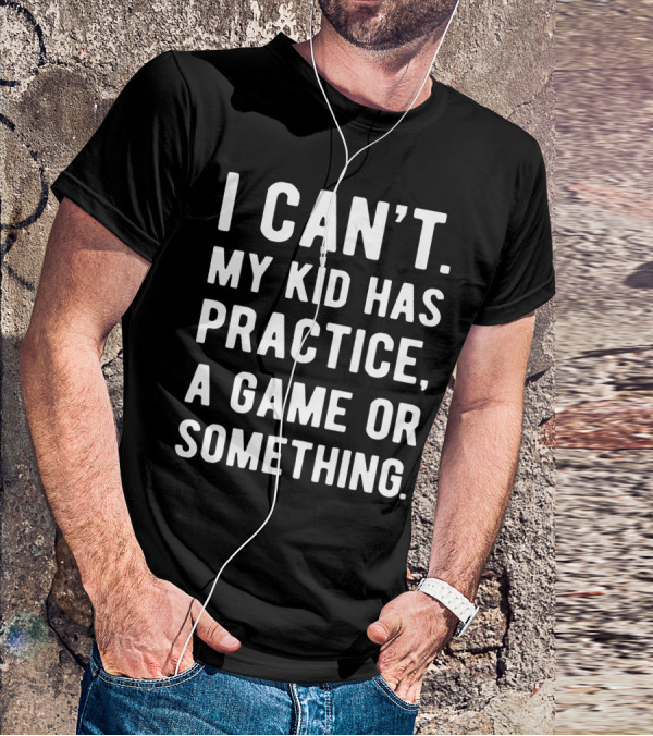 I Can't My Kid Has Practice A Game Or Something Parent Commitment Excuse T-Shirt
