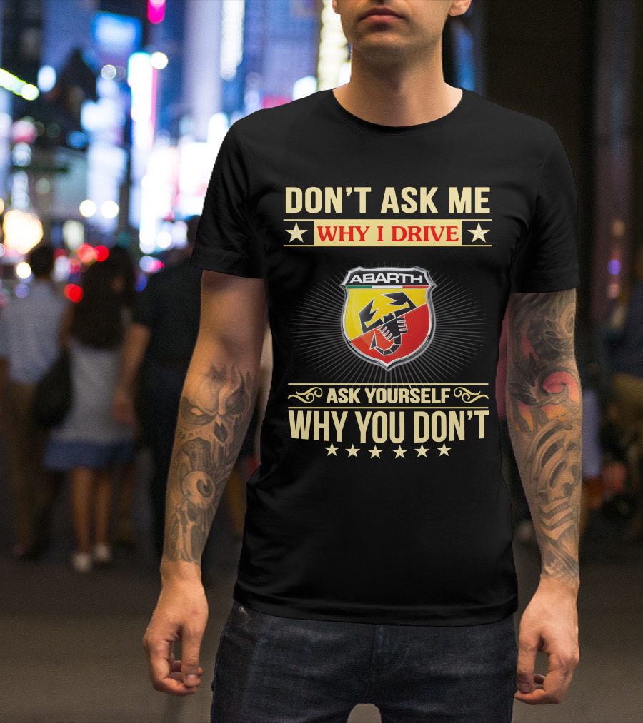 DON'T ASK ME WHY I DRIVE ABARTH ASK YOURSELF WHY YOU DON'T T-Shirt
