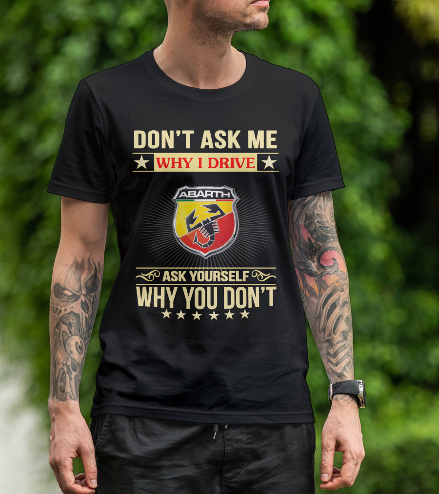 DON'T ASK ME WHY I DRIVE ABARTH ASK YOURSELF WHY YOU DON'T T-Shirt