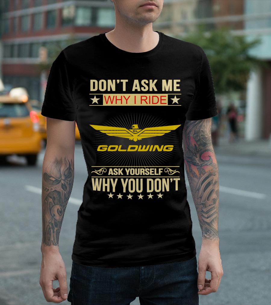 DON'T ASK ME WHY I RIDE GOLDWING ASK YOURSELF WHY YOU DON'T T-Shirt