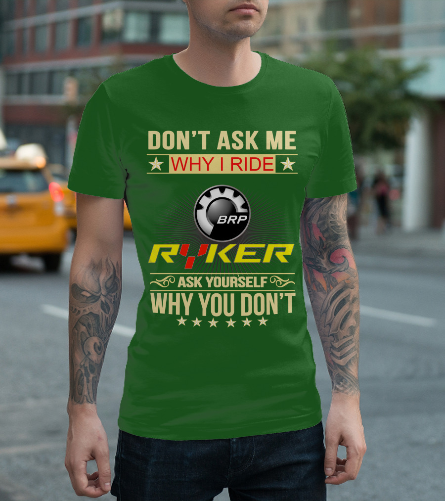 DON'T ASK ME WHY I RIDE BRP RYKER ASK YOURSELF WHY YOU DON'T T-Shirt