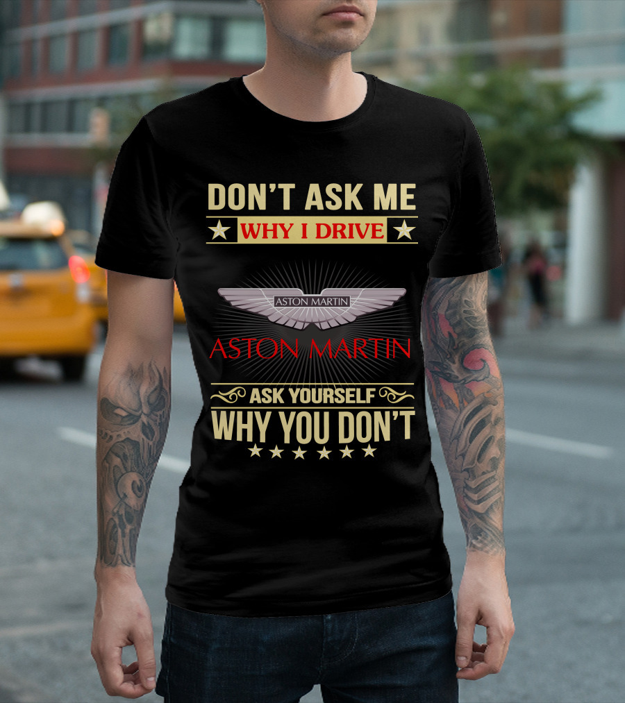 DON'T ASK ME WHY I DRIVE ASTON MARTIN ASK YOURSELF WHY YOU DON'T ASTON MARTIN T-Shirt