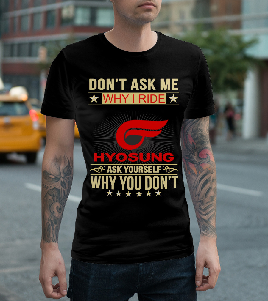 DON'T ASK ME WHY I RIDE HYOSUNG ASK YOURSELF WHY YOU DON'T T-Shirt