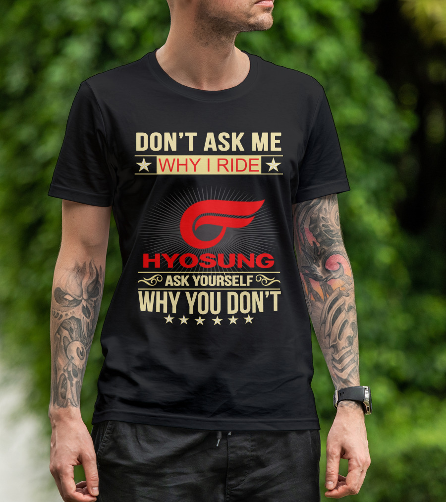 DON'T ASK ME WHY I RIDE HYOSUNG ASK YOURSELF WHY YOU DON'T T-Shirt