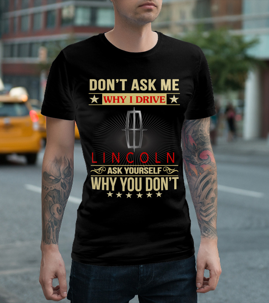 DON'T ASK ME WHY I DRIVE LINCOLN ASK YOURSELF WHY YOU DON'T T-Shirt