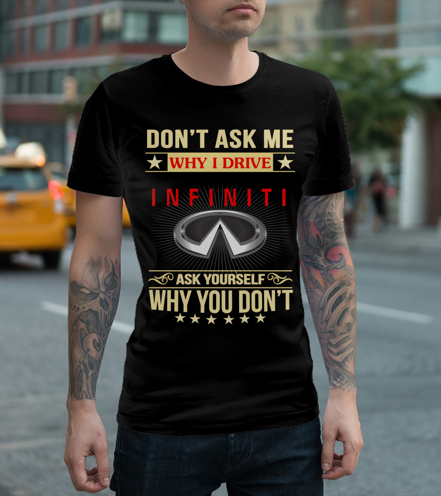 DON'T ASK ME WHY I DRIVE INFINITI ASK YOURSELF WHY YOU DON'T T-Shirt