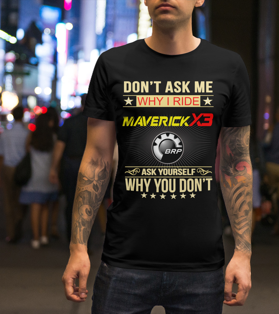 DON'T ASK ME WHY I RIDE MAVERICK X3 BRP ASK YOURSELF WHY YOU DON'T T-Shirt
