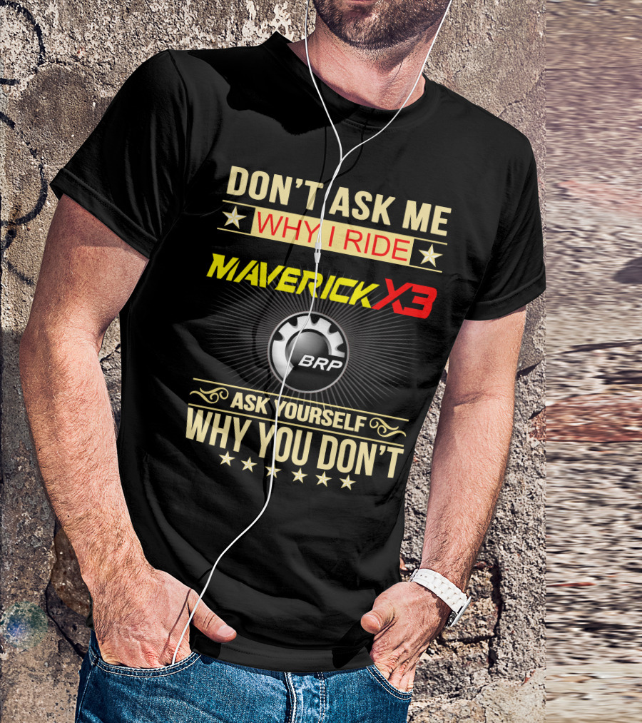 DON'T ASK ME WHY I RIDE MAVERICK X3 BRP ASK YOURSELF WHY YOU DON'T T-Shirt
