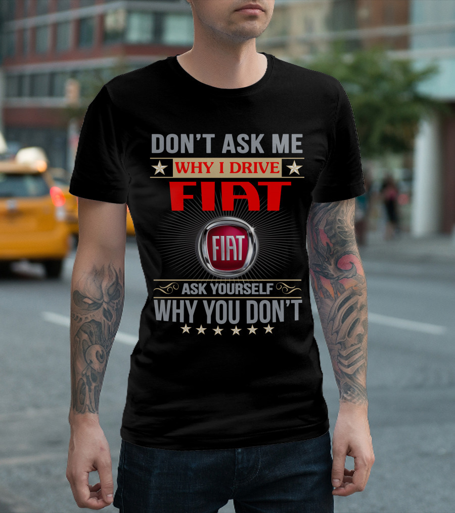 DON'T ASK ME WHY I DRIVE FIAT ASK YOURSELF WHY YOU DON'T FIAT T-Shirt
