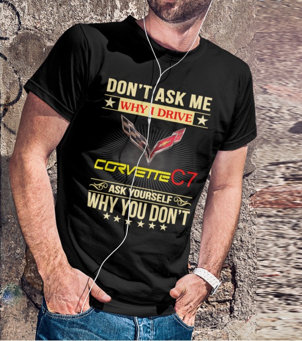 DON'T ASK ME WHY I DRIVE CORVETTE C7 ASK YOURSELF WHY YOU DON'T T-Shirt