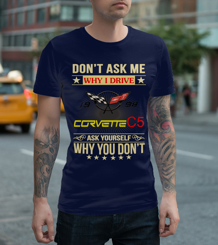 DON'T ASK ME WHY I DRIVE CORVETTE C5 1998 ASK YOURSELF WHY YOU DON'T T-Shirt