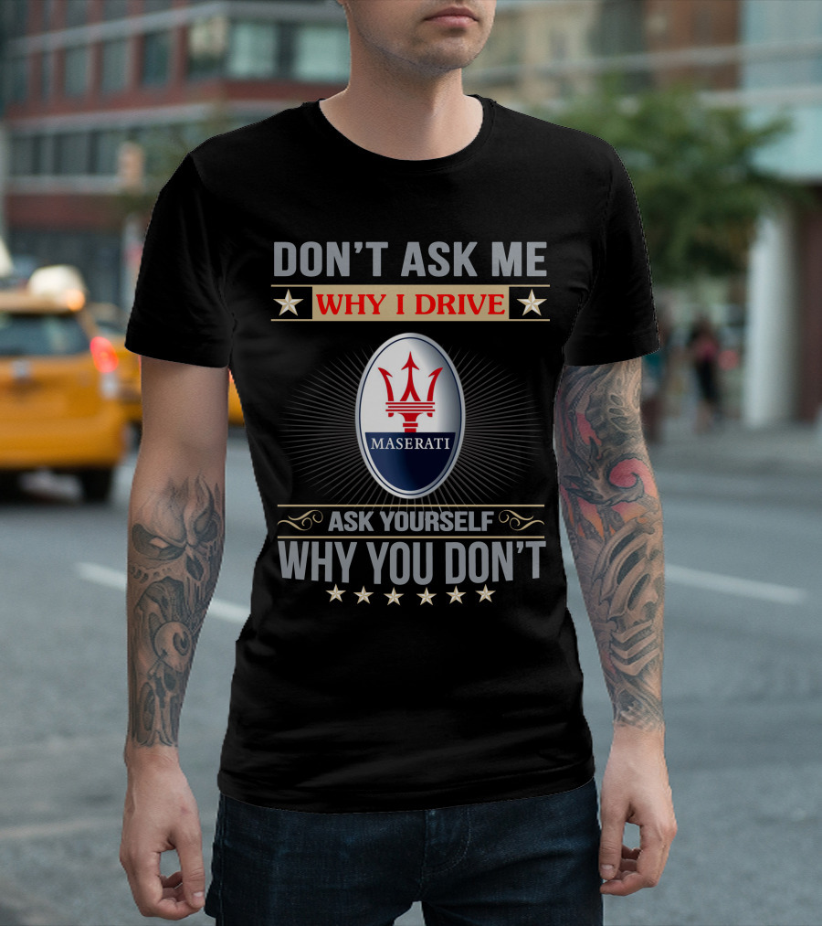 DON'T ASK ME WHY I DRIVE MASERATI ASK YOURSELF WHY YOU DON'T T-Shirt