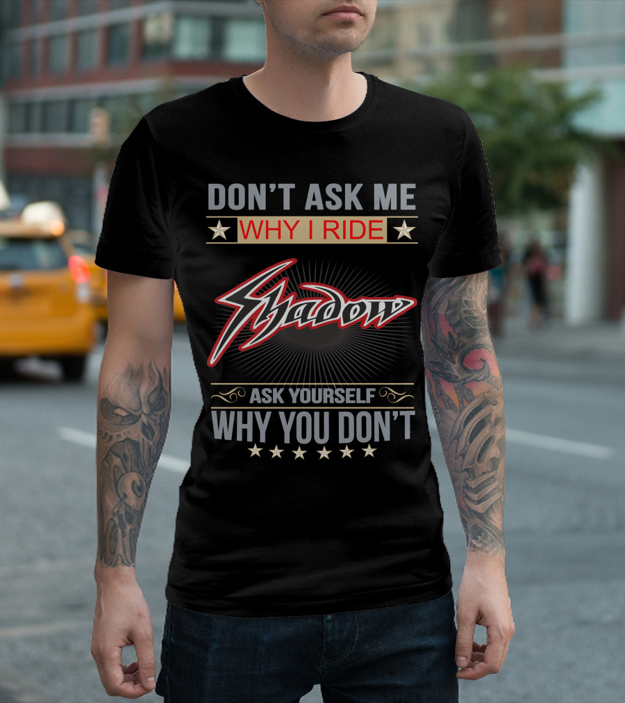 DON'T ASK ME WHY I RIDE SHADOW ASK YOURSELF WHY YOU DON'T HONDA SHADOW T-Shirt