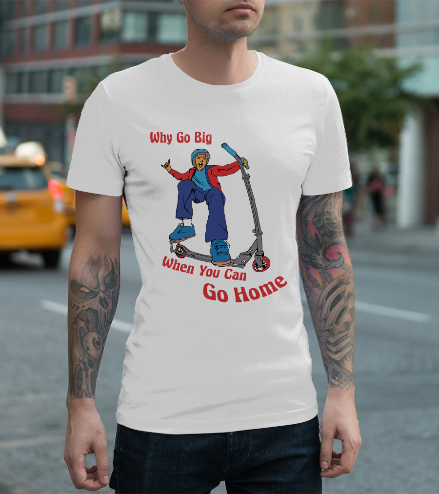Shitheadsteve Why Go Big When You Can Go Home Scooter Trick Rider T-Shirt