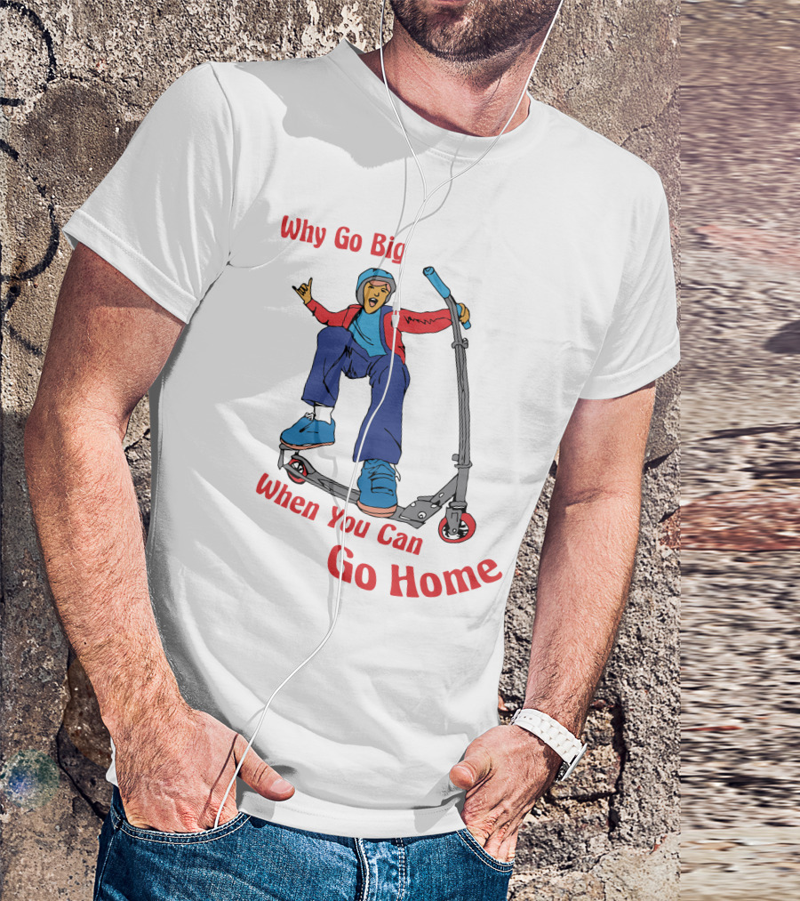 Shitheadsteve Why Go Big When You Can Go Home Scooter Trick Rider T-Shirt