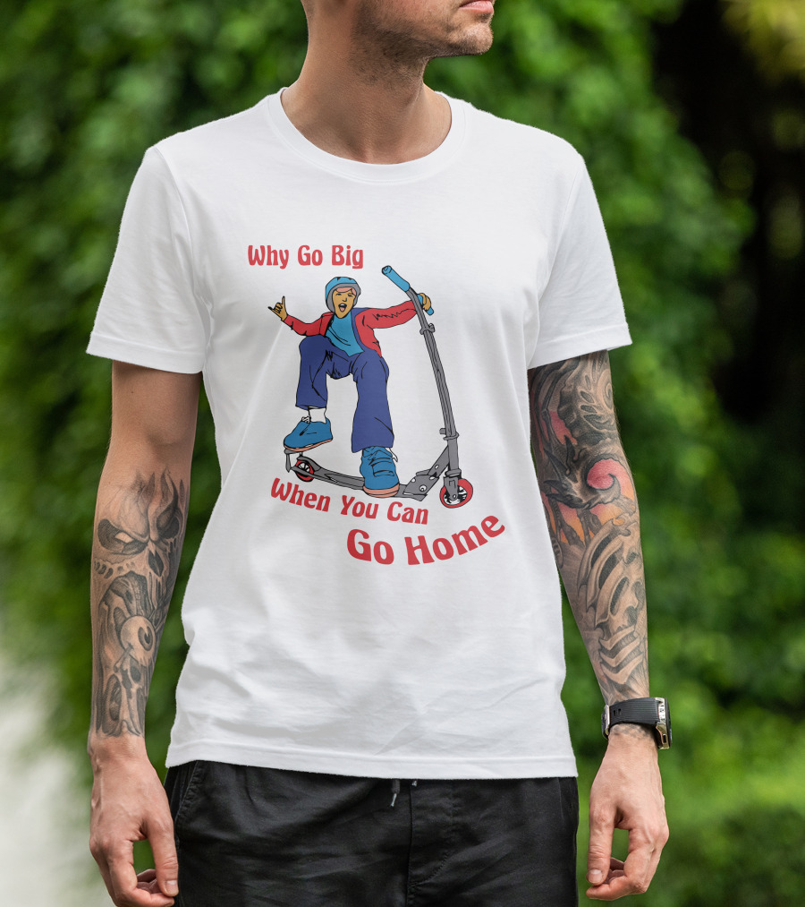 Shitheadsteve Why Go Big When You Can Go Home Scooter Trick Rider T-Shirt