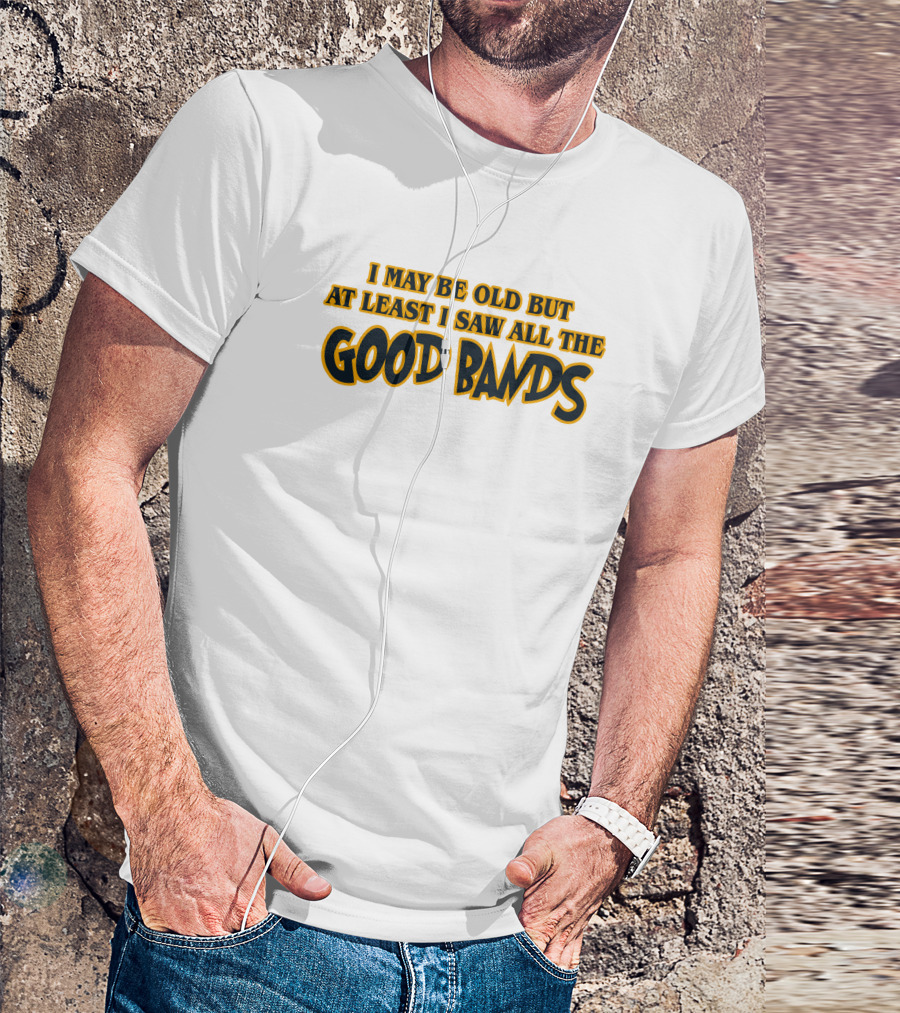 I May Be Old But At Least I Saw All The Good Bands T-Shirt