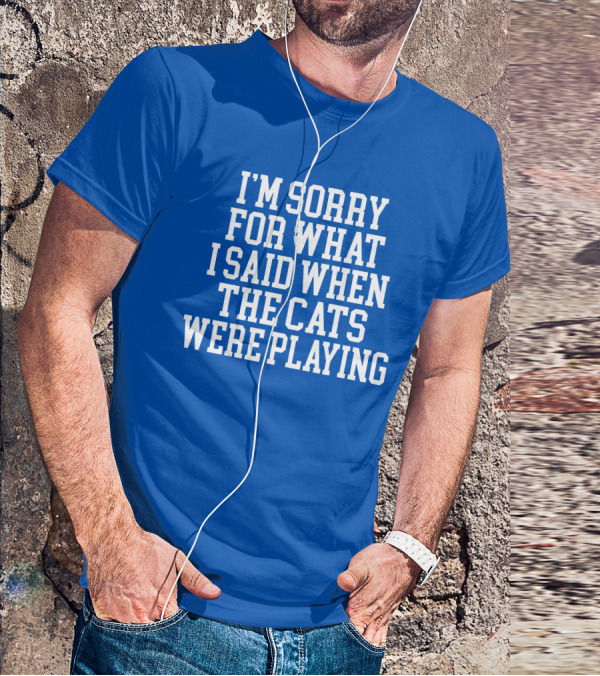 Kentucky For Kentucky I'm Sorry For What I Said When The Cats Were Playing Fan Apology T-Shirt