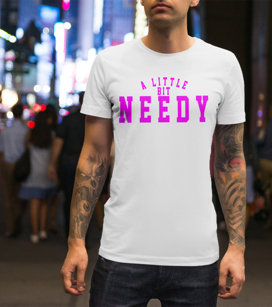 A Little Bit Needy T-Shirt