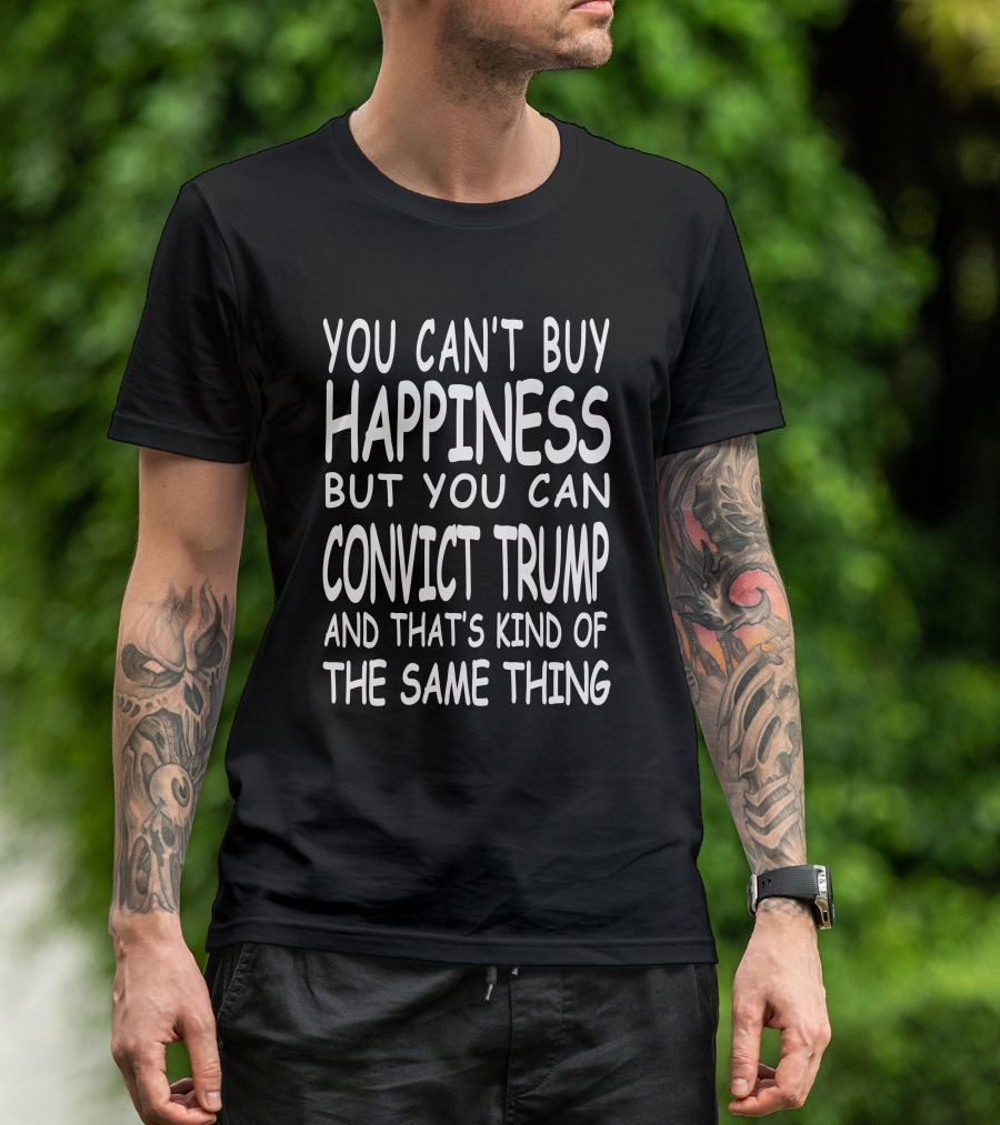 You Can't Buy Happiness But You Can Convict Trump And That's Kind Of The Same Thing T-Shirt