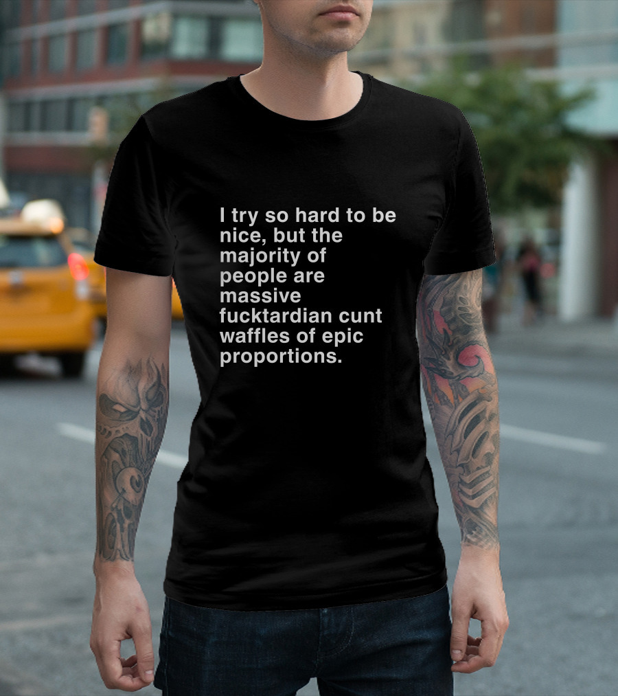 I Try So Hard To Be Nice But The Majority Of People Are Massive Fucktardian Cunt Waffles Of Epic Proportions T-Shirt