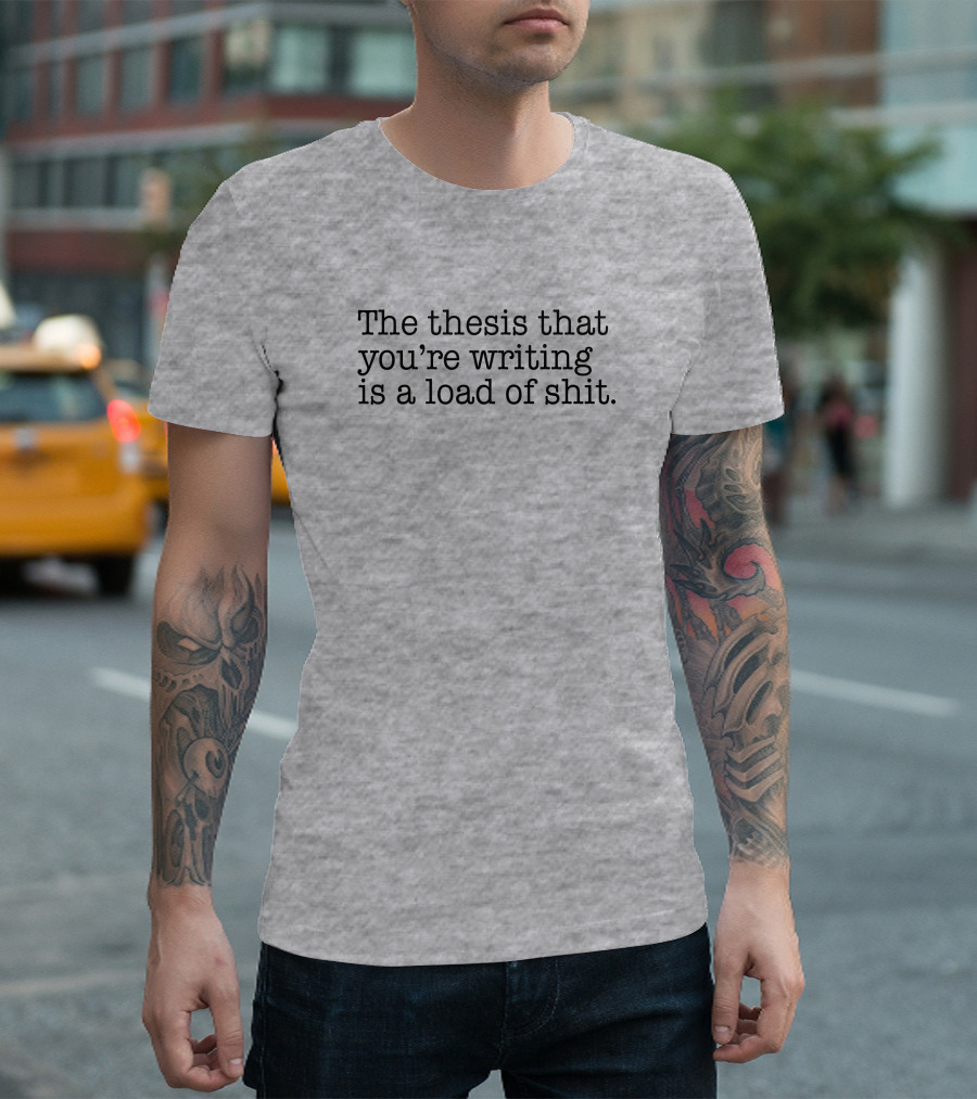 The Thesis That You're Writing Is A Load Of Shit T-Shirt