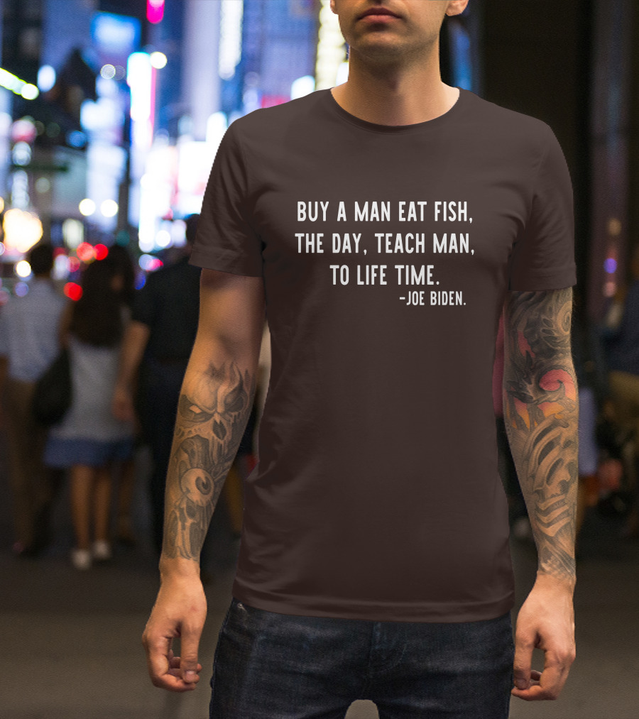 Buy A Man Eat Fish The Day Teach Man To Life Time Joe Biden T-Shirt
