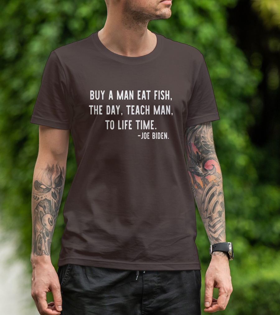 Buy A Man Eat Fish The Day Teach Man To Life Time Joe Biden T-Shirt