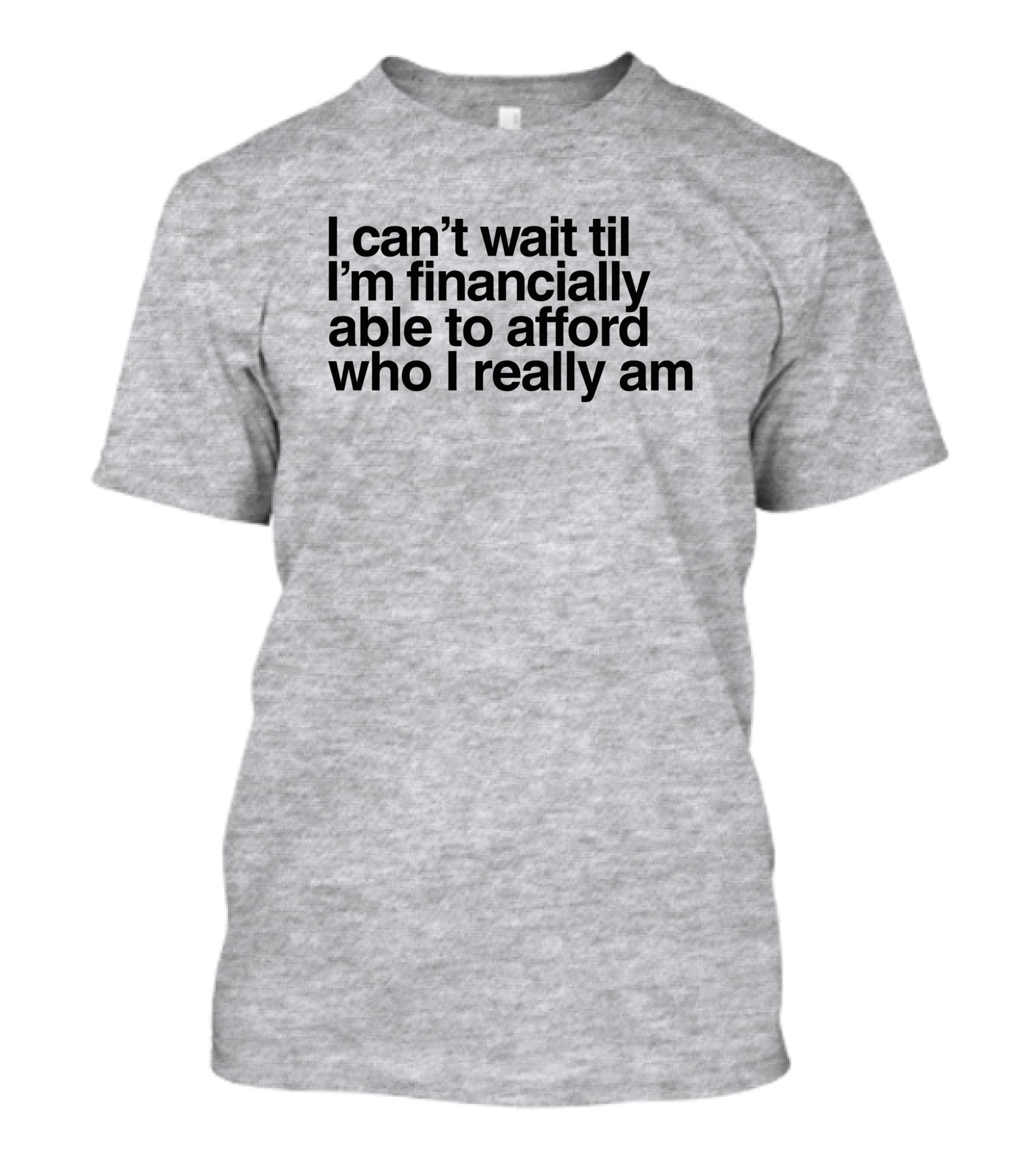 I Can't Wait Til I'm Financially Able To Afford Who I Really Am T-Shirt