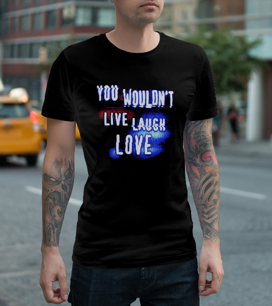 You Wouldn't Live Laugh Love Yetee - Humorous Twist on Classic Phrase T-Shirt