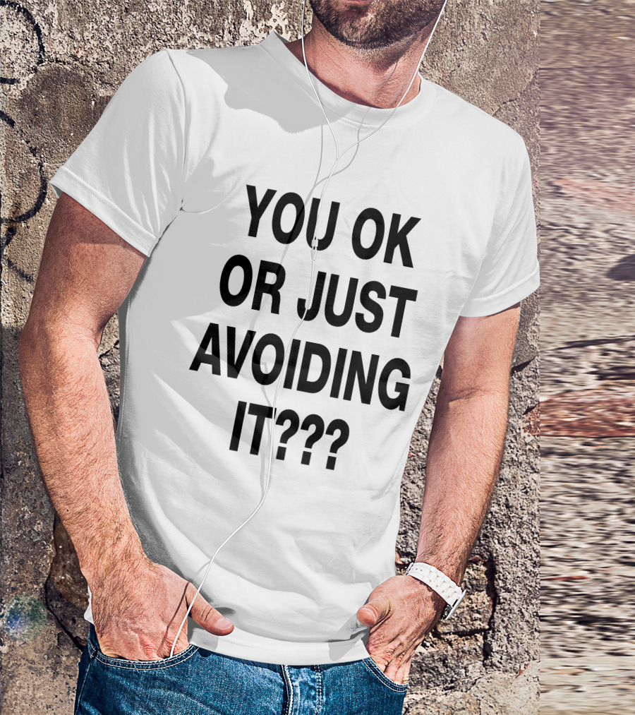 YOU OK OR JUST AVOIDING IT??? T-Shirt