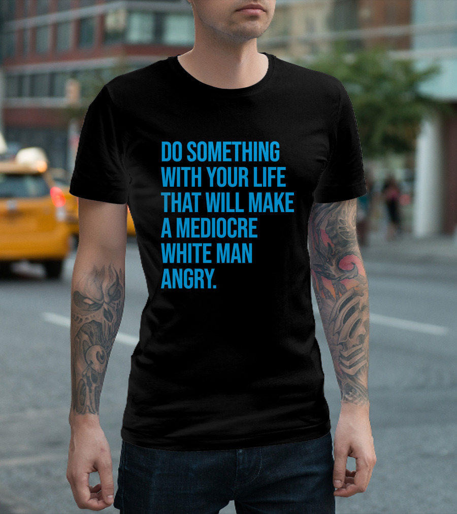 Do Something With Your Life That Will Make a Mediocre White Man Angry T-Shirt